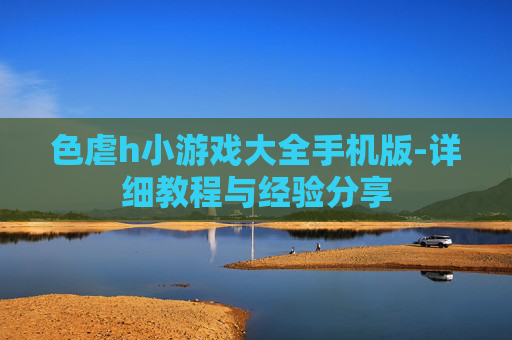 色虐h小游戏大全手机版-详细教程与经验分享
