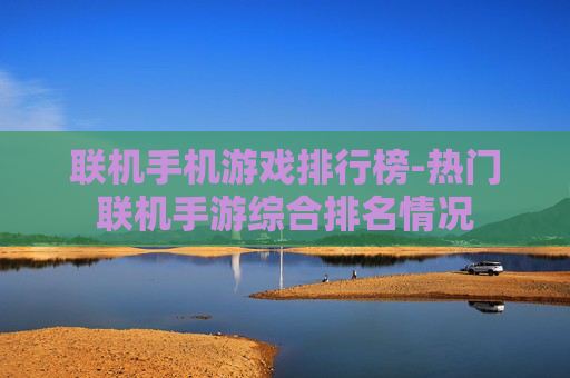 联机手机游戏排行榜-热门联机手游综合排名情况