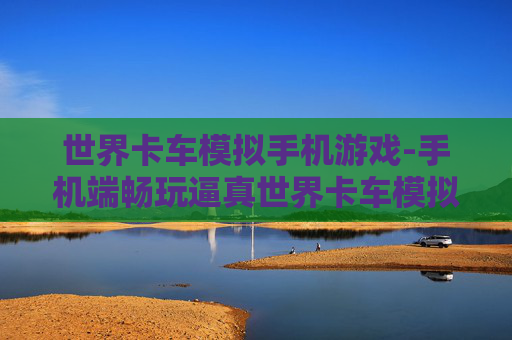 世界卡车模拟手机游戏-手机端畅玩逼真世界卡车模拟体验