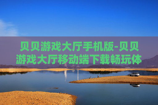 贝贝游戏大厅手机版-贝贝游戏大厅移动端下载畅玩体验 贝贝游戏大厅手机版-贝贝游戏大厅移动端下载畅玩体验