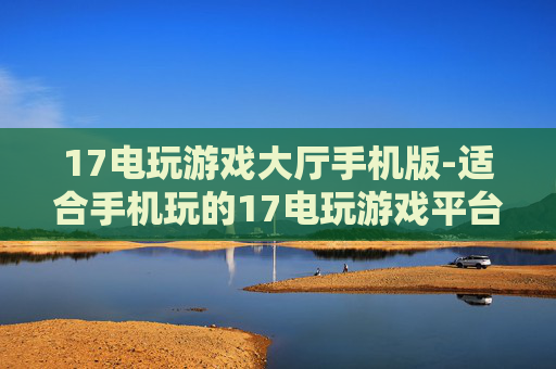 17电玩游戏大厅手机版-适合手机玩的17电玩游戏平台版本