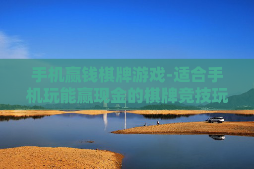 手机赢钱棋牌游戏-适合手机玩能赢现金的棋牌竞技玩法