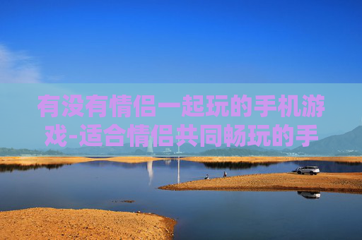 有没有情侣一起玩的手机游戏-适合情侣共同畅玩的手机联机游戏推荐