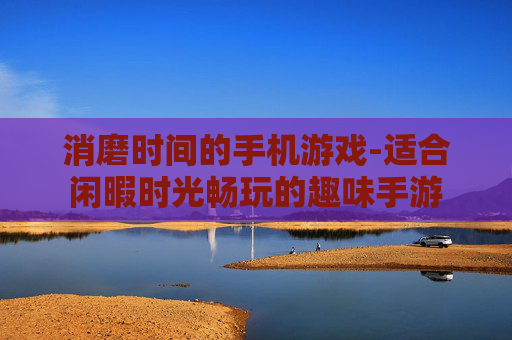 消磨时间的手机游戏-适合闲暇时光畅玩的趣味手游 消磨时间的手机游戏-适合闲暇时光畅玩的趣味手游