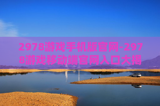 2978游戏手机版官网-2978游戏移动端官网入口大揭秘 2978游戏手机版官网-2978游戏移动端官网入口大揭秘