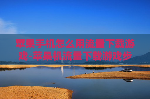 苹果手机怎么用流量下载游戏-苹果机流量下载游戏步骤方法揭秘