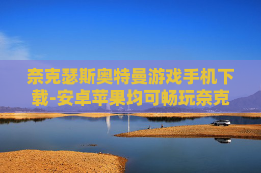 奈克瑟斯奥特曼游戏手机下载-安卓苹果均可畅玩奈克瑟斯奥特曼手游
