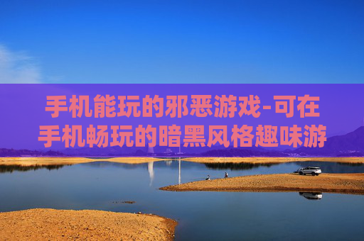 手机能玩的邪恶游戏-可在手机畅玩的暗黑风格趣味游戏