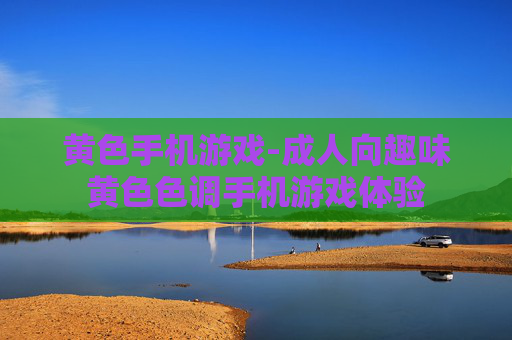 黄色手机游戏-成人向趣味黄色色调手机游戏体验