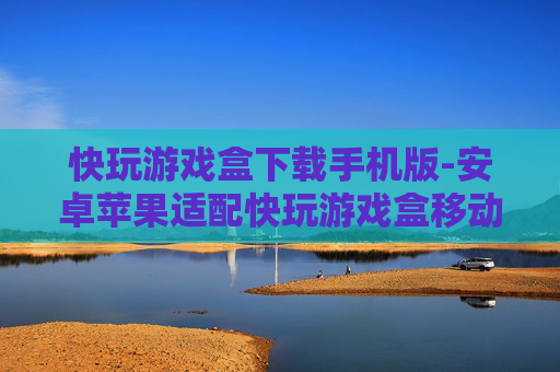 快玩游戏盒下载手机版-安卓苹果适配快玩游戏盒移动端获取