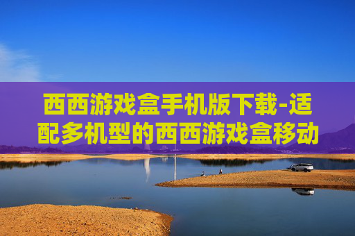 西西游戏盒手机版下载-适配多机型的西西游戏盒移动端免费下