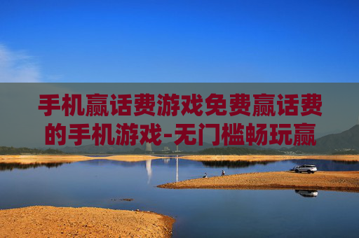 手机赢话费游戏免费赢话费的手机游戏-无门槛畅玩赢取话费的免费手游