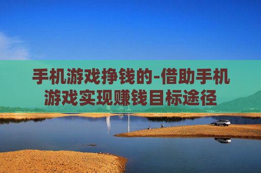 手机游戏挣钱的-借助手机游戏实现赚钱目标途径
