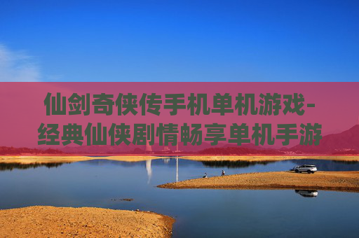 仙剑奇侠传手机单机游戏-经典仙侠剧情畅享单机手游体验