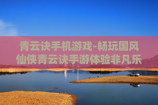 青云诀手机游戏-畅玩国风仙侠青云诀手游体验非凡乐趣 青云诀手机游戏-畅玩国风仙侠青云诀手游体验非凡乐趣
