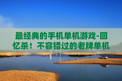 最经典的手机单机游戏-回忆杀!不容错过的老牌单机手机游戏