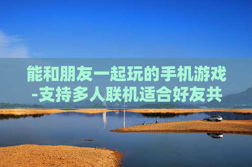 能和朋友一起玩的手机游戏-支持多人联机适合好友共玩的手游
