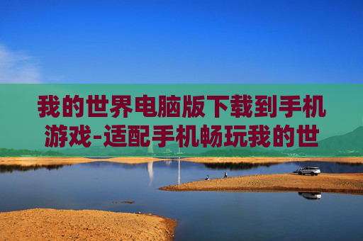 我的世界电脑版下载到手机游戏-适配手机畅玩我的世界电脑版游戏资源获取 我的世界电脑版下载到手机游戏-适配手机畅玩我的世界电脑版游戏资源获取