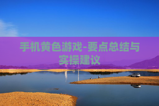 手机黄色游戏-要点总结与实操建议