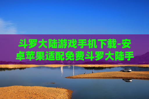 斗罗大陆游戏手机下载-安卓苹果适配免费斗罗大陆手游下载入口