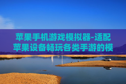 苹果手机游戏模拟器-适配苹果设备畅玩各类手游的模拟器