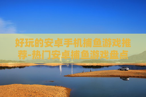 好玩的安卓手机捕鱼游戏推荐-热门安卓捕鱼游戏盘点畅享趣味体验