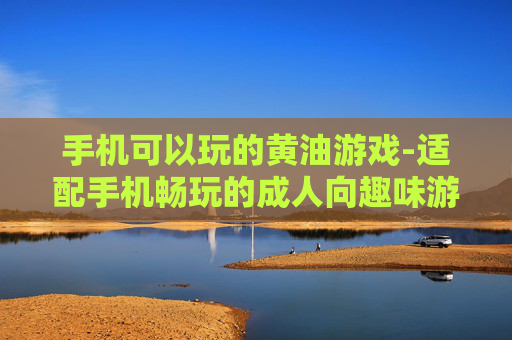手机可以玩的黄油游戏-适配手机畅玩的成人向趣味游戏 手机可以玩的黄油游戏-适配手机畅玩的成人向趣味游戏