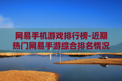 网易手机游戏排行榜-近期热门网易手游综合排名情况 网易手机游戏排行榜-近期热门网易手游综合排名情况
