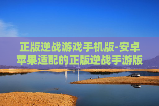 正版逆战游戏手机版-安卓苹果适配的正版逆战手游版本