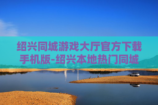 绍兴同城游戏大厅官方下载手机版-绍兴本地热门同城游戏大厅移动端免费下