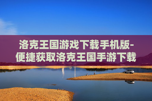 洛克王国游戏下载手机版-便捷获取洛克王国手游下载途径