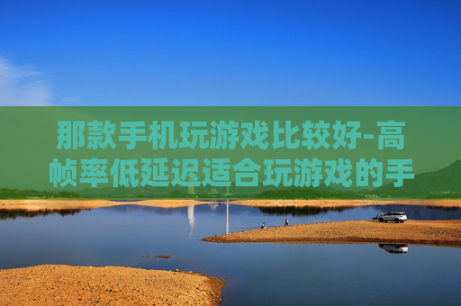 那款手机玩游戏比较好-高帧率低延迟适合玩游戏的手机推荐