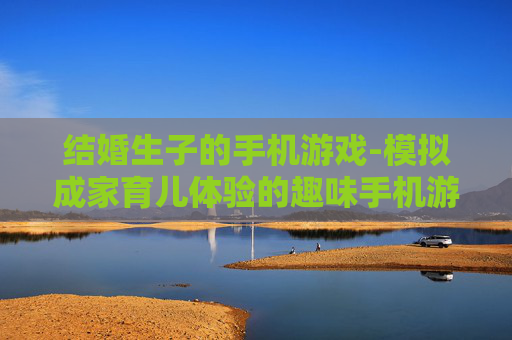 结婚生子的手机游戏-模拟成家育儿体验的趣味手机游戏