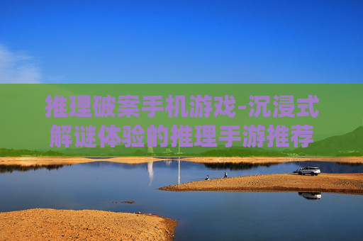 推理破案手机游戏-沉浸式解谜体验的推理手游推荐