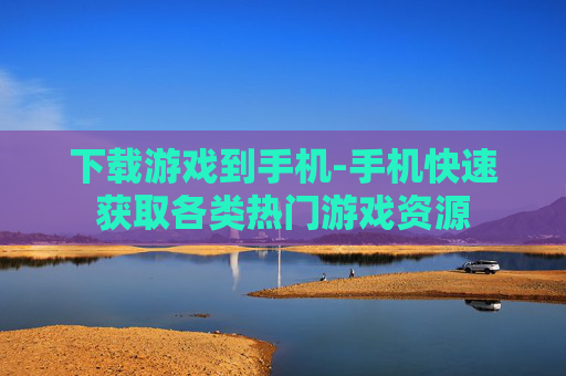 下载游戏到手机-手机快速获取各类热门游戏资源 下载游戏到手机-手机快速获取各类热门游戏资源