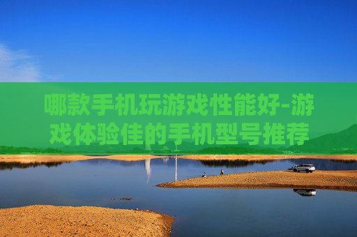 哪款手机玩游戏性能好-游戏体验佳的手机型号推荐