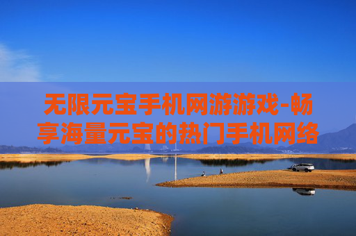 无限元宝手机网游游戏-畅享海量元宝的热门手机网络游戏体验