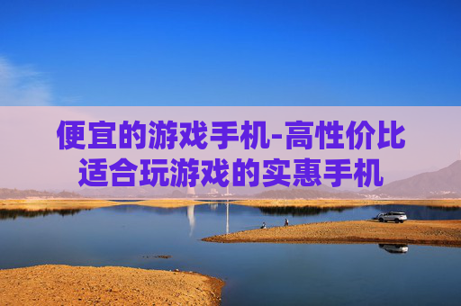 便宜的游戏手机-高性价比适合玩游戏的实惠手机