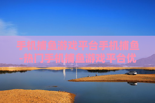 手机捕鱼游戏平台手机捕鱼-热门手机捕鱼游戏平台优质选择