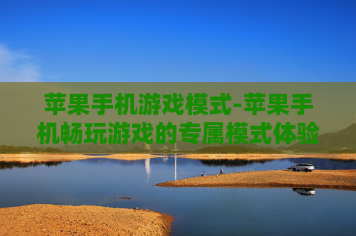 苹果手机游戏模式-苹果手机畅玩游戏的专属模式体验