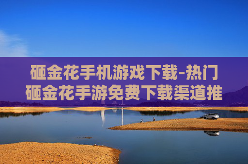 砸金花手机游戏下载-热门砸金花手游免费下载渠道推荐