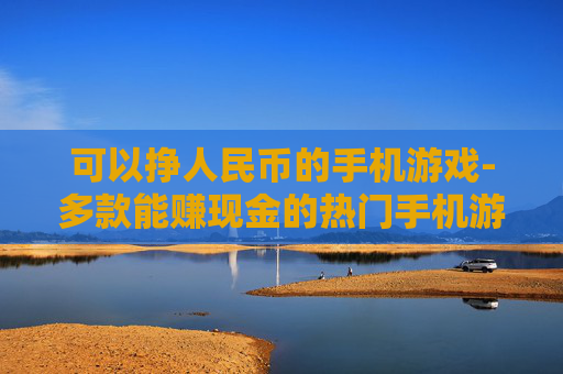 可以挣人民币的手机游戏-多款能赚现金的热门手机游戏推荐