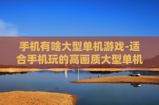 手机有啥大型单机游戏-适合手机玩的高画质大型单机游戏推荐