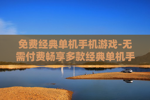 免费经典单机手机游戏-无需付费畅享多款经典单机手游