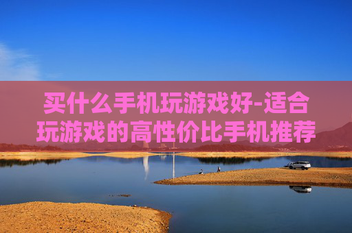 买什么手机玩游戏好-适合玩游戏的高性价比手机推荐