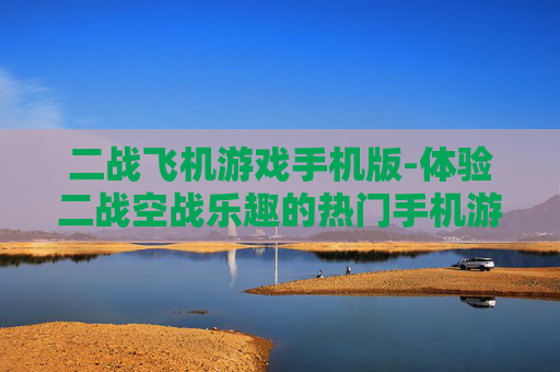 二战飞机游戏手机版-体验二战空战乐趣的热门手机游戏