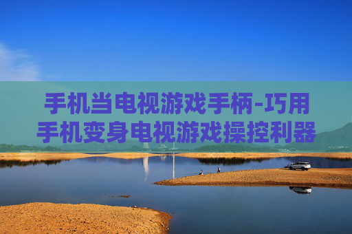 手机当电视游戏手柄-巧用手机变身电视游戏操控利器