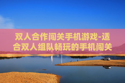 双人合作闯关手机游戏-适合双人组队畅玩的手机闯关游戏