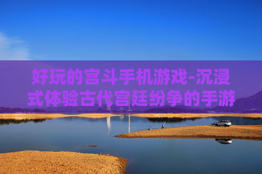 好玩的宫斗手机游戏-沉浸式体验古代宫廷纷争的手游佳作