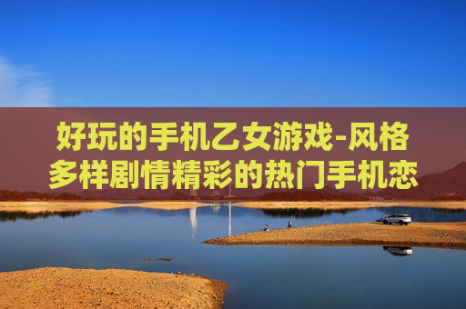 好玩的手机乙女游戏-风格多样剧情精彩的热门手机恋爱游戏